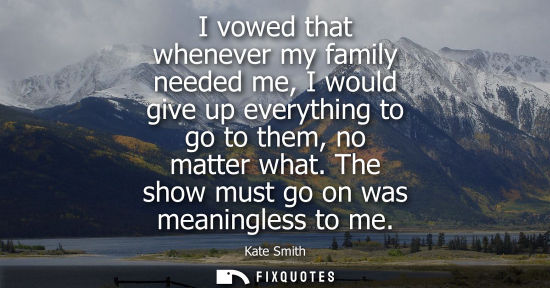 Small: I vowed that whenever my family needed me, I would give up everything to go to them, no matter what. Th