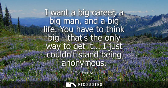 Small: I want a big career, a big man, and a big life. You have to think big - thats the only way to get it...