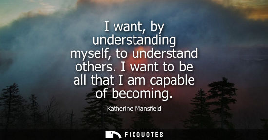 Small: I want, by understanding myself, to understand others. I want to be all that I am capable of becoming