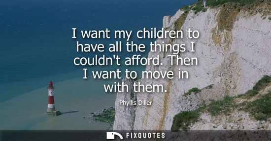 Small: I want my children to have all the things I couldnt afford. Then I want to move in with them