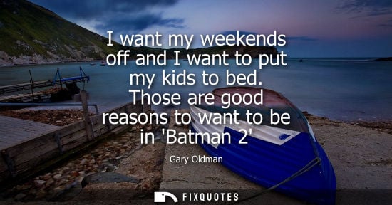 Small: I want my weekends off and I want to put my kids to bed. Those are good reasons to want to be in Batman