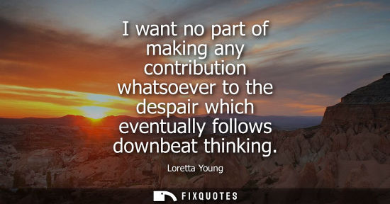 Small: I want no part of making any contribution whatsoever to the despair which eventually follows downbeat t
