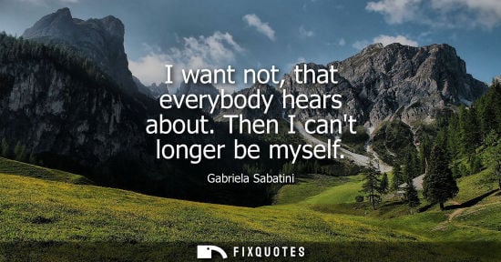 Small: I want not, that everybody hears about. Then I cant longer be myself