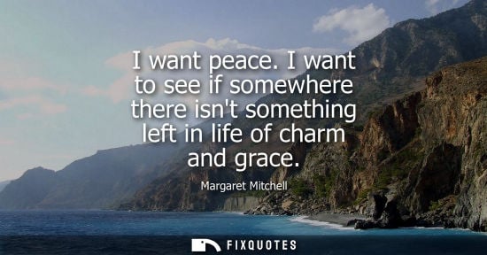 Small: I want peace. I want to see if somewhere there isnt something left in life of charm and grace
