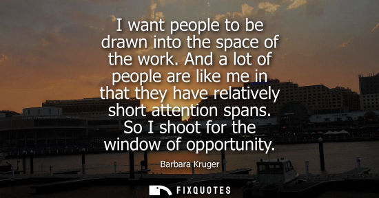 Small: I want people to be drawn into the space of the work. And a lot of people are like me in that they have