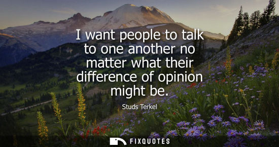Small: I want people to talk to one another no matter what their difference of opinion might be