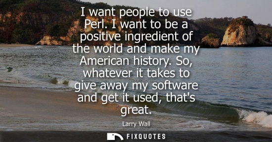 Small: I want people to use Perl. I want to be a positive ingredient of the world and make my American history