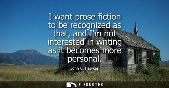 Small: I want prose fiction to be recognized as that, and Im not interested in writing as it becomes more personal