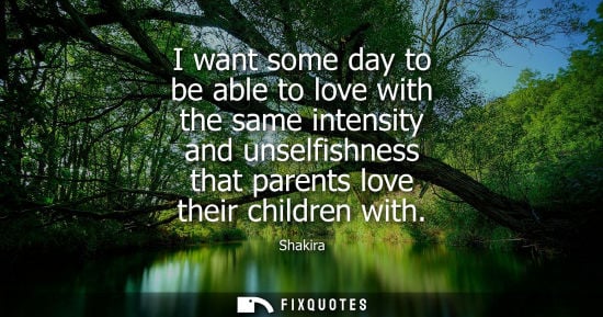 Small: I want some day to be able to love with the same intensity and unselfishness that parents love their ch