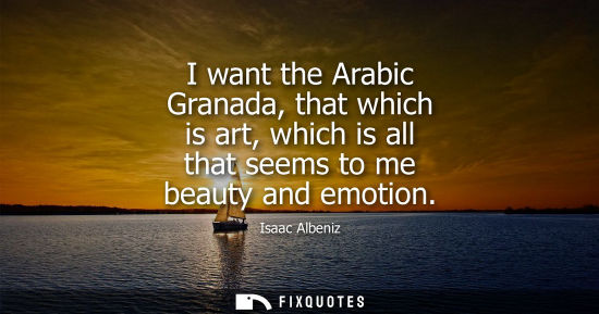 Small: I want the Arabic Granada, that which is art, which is all that seems to me beauty and emotion - Isaac Albeniz