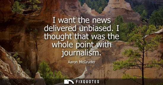 Small: I want the news delivered unbiased. I thought that was the whole point with journalism