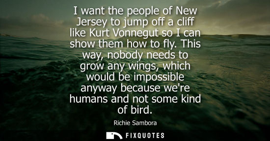 Small: I want the people of New Jersey to jump off a cliff like Kurt Vonnegut so I can show them how to fly.