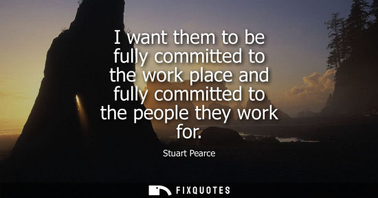 Small: I want them to be fully committed to the work place and fully committed to the people they work for