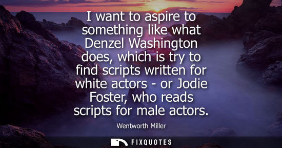 Small: I want to aspire to something like what Denzel Washington does, which is try to find scripts written fo