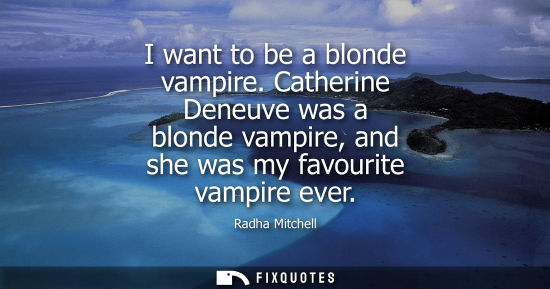 Small: Radha Mitchell: I want to be a blonde vampire. Catherine Deneuve was a blonde vampire, and she was my favourit