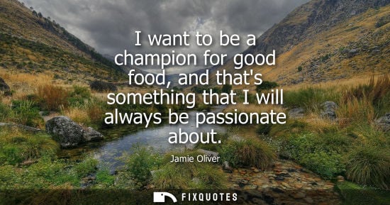 Small: I want to be a champion for good food, and thats something that I will always be passionate about