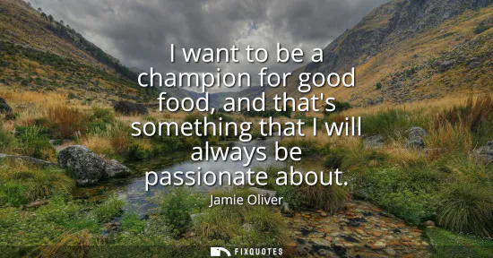Small: I want to be a champion for good food, and thats something that I will always be passionate about
