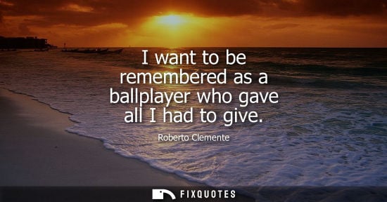 Small: Roberto Clemente: I want to be remembered as a ballplayer who gave all I had to give