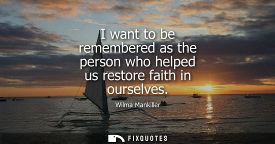 Small: I want to be remembered as the person who helped us restore faith in ourselves - Wilma Mankiller