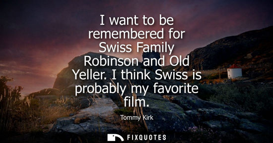 Small: I want to be remembered for Swiss Family Robinson and Old Yeller. I think Swiss is probably my favorite