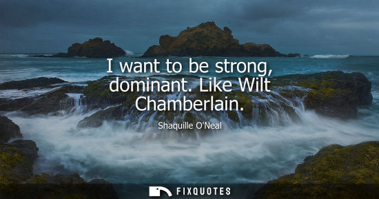 Small: I want to be strong, dominant. Like Wilt Chamberlain