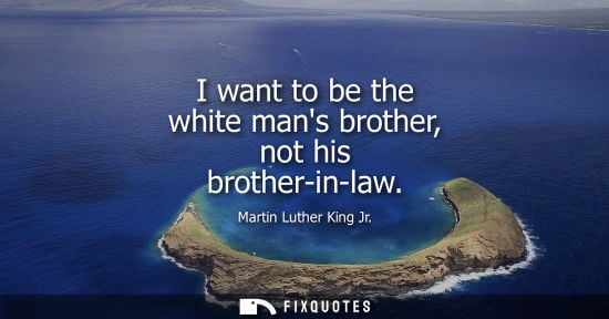 Small: I want to be the white mans brother, not his brother-in-law - Martin Luther King Jr.