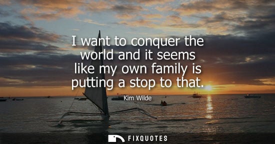 Small: I want to conquer the world and it seems like my own family is putting a stop to that