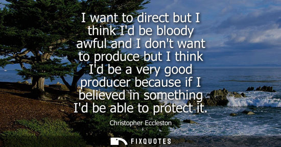 Small: I want to direct but I think Id be bloody awful and I dont want to produce but I think Id be a very goo