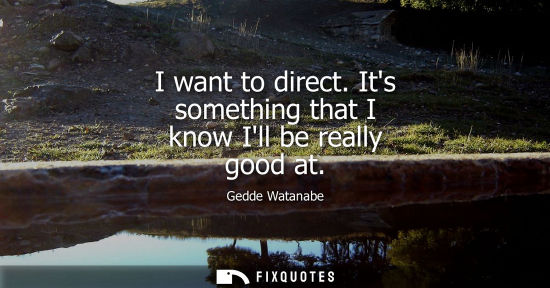Small: I want to direct. Its something that I know Ill be really good at