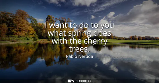 Small: I want to do to you what spring does with the cherry trees