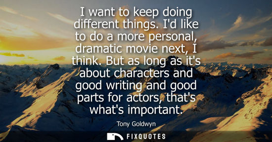 Small: I want to keep doing different things. Id like to do a more personal, dramatic movie next, I think.