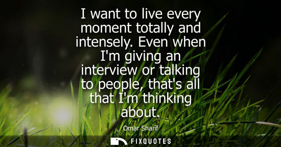 Small: I want to live every moment totally and intensely. Even when Im giving an interview or talking to peopl