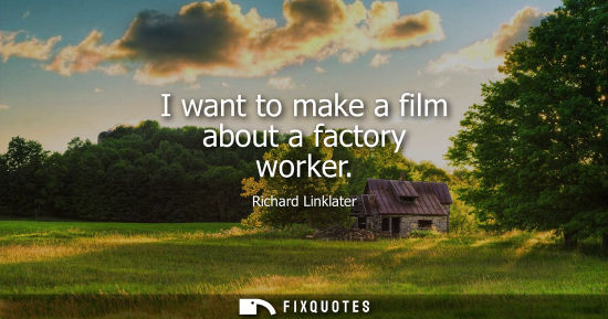 Small: I want to make a film about a factory worker