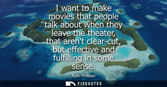 Small: I want to make movies that people talk about when they leave the theater, that arent clear-cut, but eff