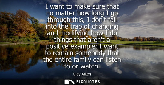 Small: I want to make sure that no matter how long I go through this, I dont fall into the trap of changing and modif