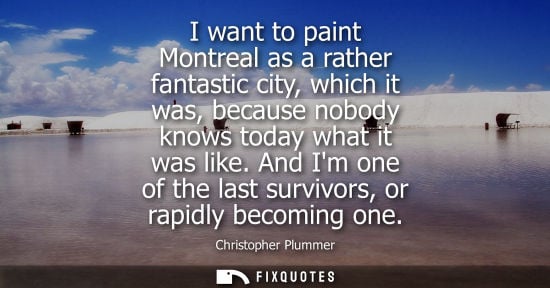 Small: I want to paint Montreal as a rather fantastic city, which it was, because nobody knows today what it w