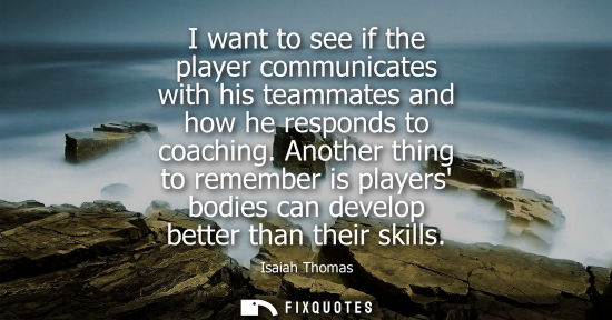 Small: I want to see if the player communicates with his teammates and how he responds to coaching. Another th