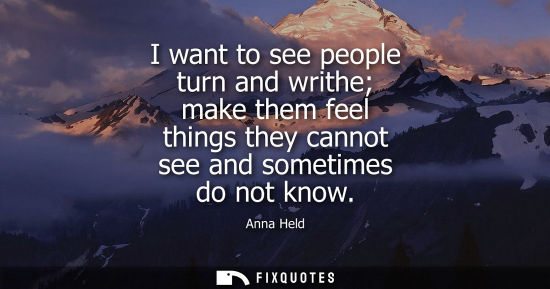 Small: I want to see people turn and writhe make them feel things they cannot see and sometimes do not know