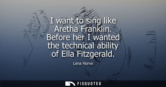 Small: I want to sing like Aretha Franklin. Before her I wanted the technical ability of Ella Fitzgerald