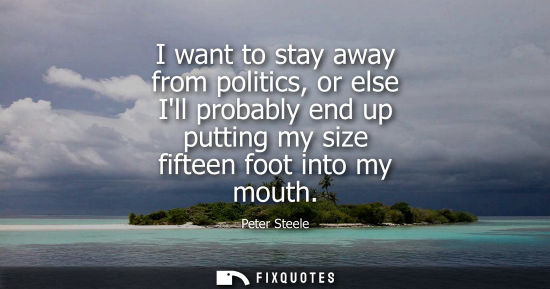 Small: I want to stay away from politics, or else Ill probably end up putting my size fifteen foot into my mouth - Pe