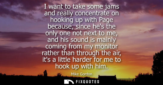Small: I want to take some jams and really concentrate on hooking up with Page because, since hes the only one