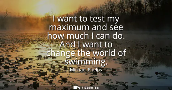 Small: I want to test my maximum and see how much I can do. And I want to change the world of swimming