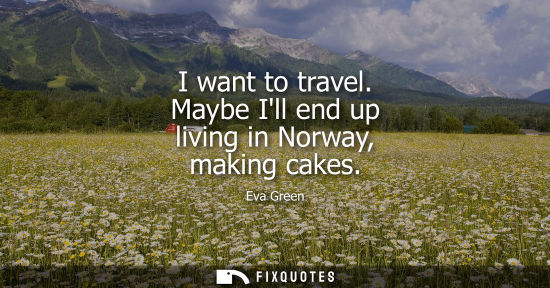 Small: I want to travel. Maybe Ill end up living in Norway, making cakes