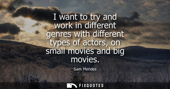 Small: I want to try and work in different genres with different types of actors, on small movies and big movi