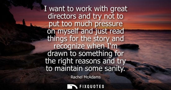 Small: I want to work with great directors and try not to put too much pressure on myself and just read things