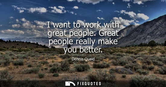 Small: I want to work with great people. Great people really make you better