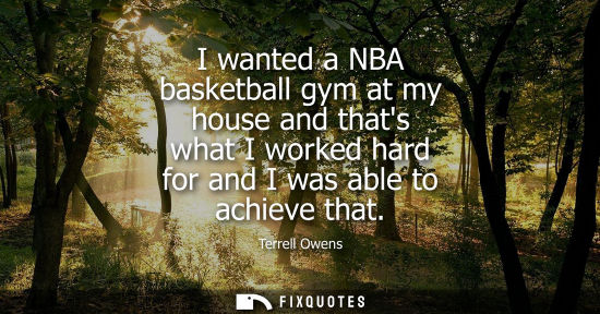 Small: I wanted a NBA basketball gym at my house and thats what I worked hard for and I was able to achieve th