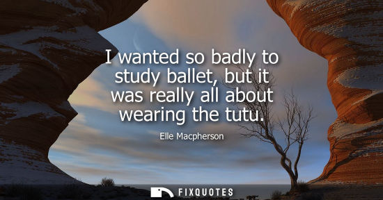 Small: Elle Macpherson: I wanted so badly to study ballet, but it was really all about wearing the tutu