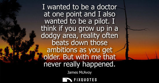 Small: I wanted to be a doctor at one point and I also wanted to be a pilot. I think if you grow up in a dodgy