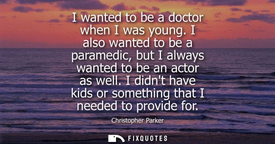 Small: I wanted to be a doctor when I was young. I also wanted to be a paramedic, but I always wanted to be an